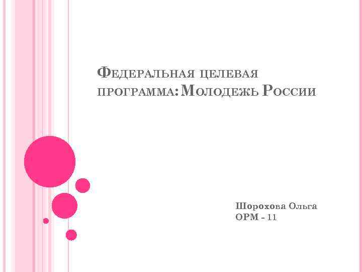 ФЕДЕРАЛЬНАЯ ЦЕЛЕВАЯ ПРОГРАММА: МОЛОДЕЖЬ РОССИИ Шорохова Ольга ОРМ - 11 