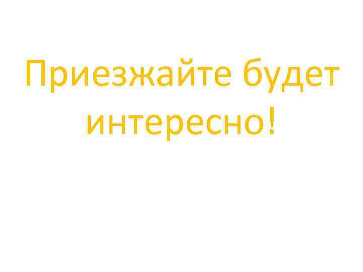 Приезжайте будет интересно! 