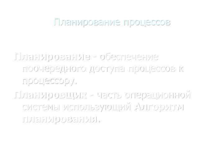 Планирование процессов Планирование - обеспечение поочередного доступа процессов к процессору. Планировщик - часть операционной