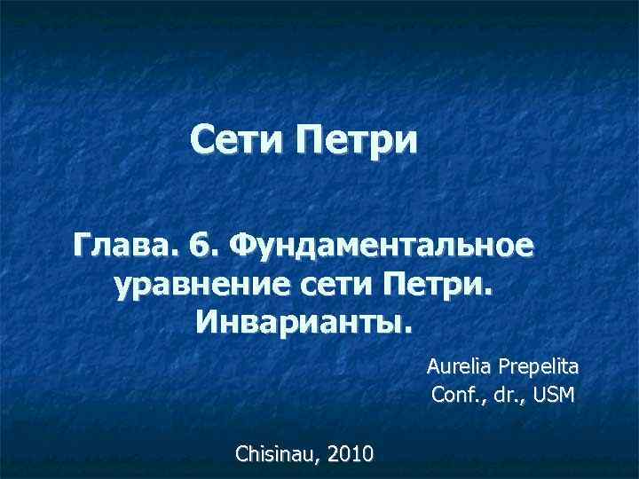 Сети Петри Глава. 6. Фундаментальное уравнение сети Петри. Инварианты. Aurelia Prepelita Conf. , dr.