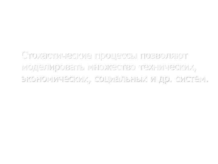 Вводные понятия и основные определения Стохастические процессы позволяют моделировать множество технических, экономических, социальных и