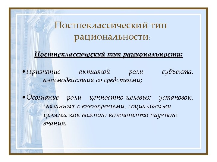 Постнеклассический тип рациональности: • Признание активной роли взаимодействия со средствами; субъекта, • Осознание роли