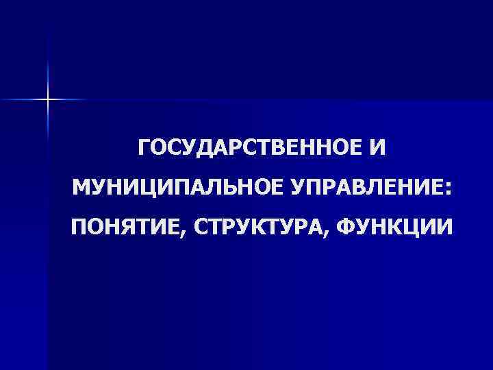 ГОСУДАРСТВЕННОЕ И МУНИЦИПАЛЬНОЕ УПРАВЛЕНИЕ: ПОНЯТИЕ, СТРУКТУРА, ФУНКЦИИ 