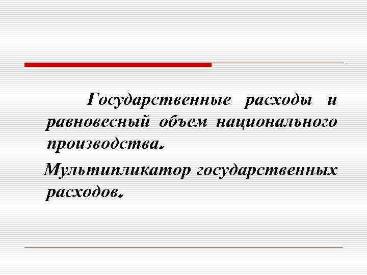 Государственные расходы и равновесный объем национального производства. Мультипликатор государственных расходов. 