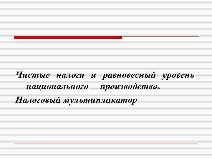 Чистые налоги и равновесный уровень национального производства. Налоговый мультипликатор 