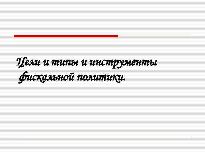 Цели и типы и инструменты фискальной политики. 