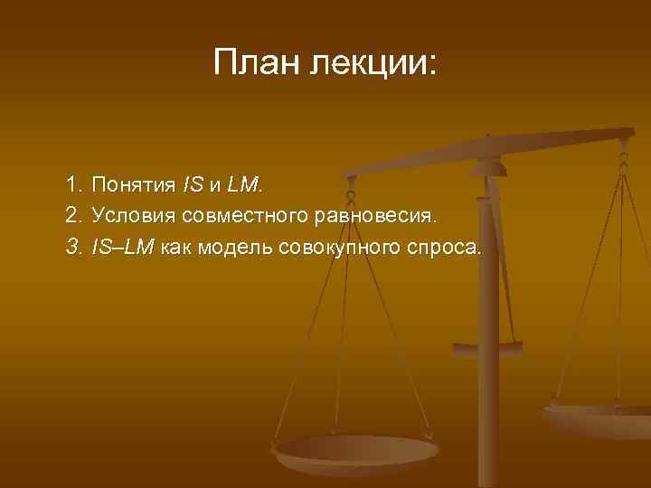 План лекции: 1. Понятия IS и LM. 2. Условия совместного равновесия. 3. IS–LM как