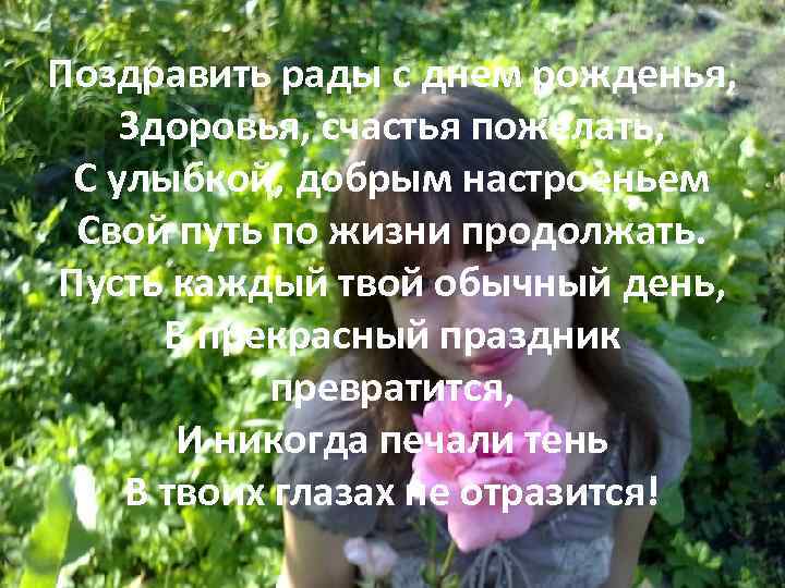 Поздравить рады с днем рожденья, Здоровья, счастья пожелать, С улыбкой, добрым настроеньем Свой путь