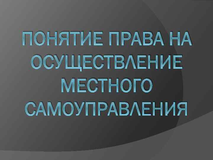 ПОНЯТИЕ ПРАВА НА ОСУЩЕСТВЛЕНИЕ МЕСТНОГО САМОУПРАВЛЕНИЯ 