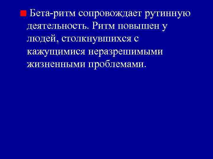 Бета-ритм сопровождает рутинную деятельность. Ритм повышен у людей, столкнувшихся с кажущимися неразрешимыми жизненными проблемами.