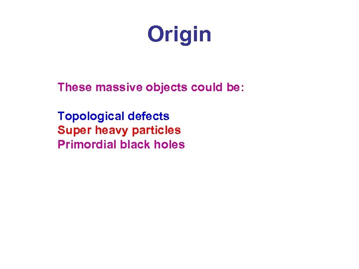 Origin These massive objects could be: Topological defects Super heavy particles Primordial black holes