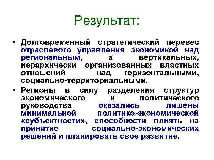 Результат: • Долговременный стратегический перевес отраслевого управления экономикой над региональным, а вертикальных, иерархически организованных