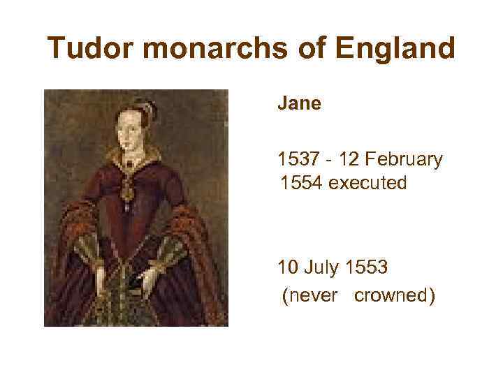 Tudor monarchs of England Jane 1537 - 12 February 1554 executed 10 July 1553