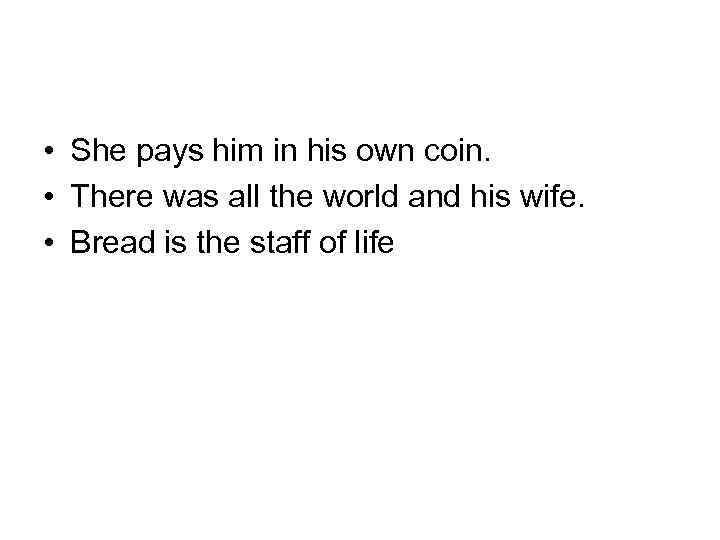  • She pays him in his own coin. • There was all the