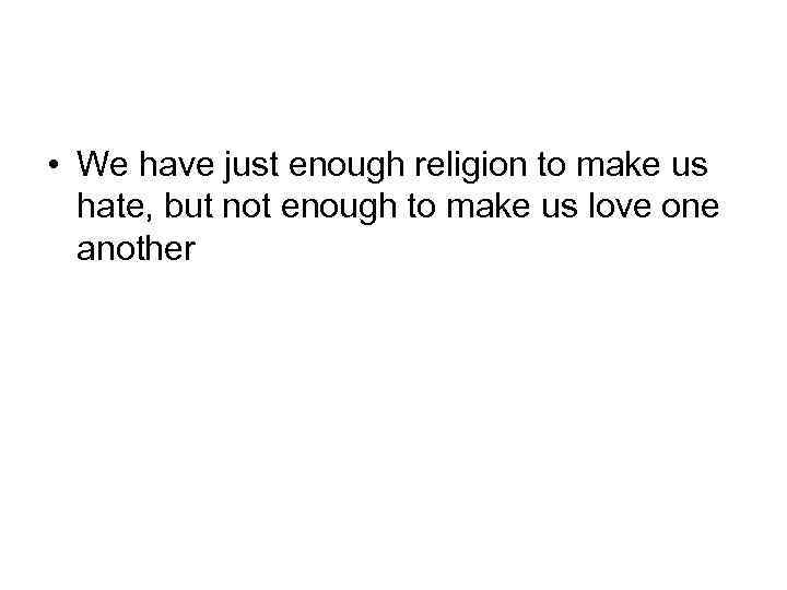  • We have just enough religion to make us hate, but not enough