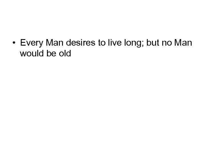  • Every Man desires to live long; but no Man would be old