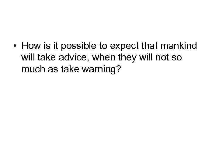  • How is it possible to expect that mankind will take advice, when