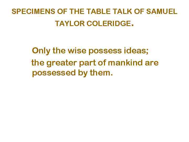 SPECIMENS OF THE TABLE TALK OF SAMUEL TAYLOR COLERIDGE. Only the wise possess ideas;