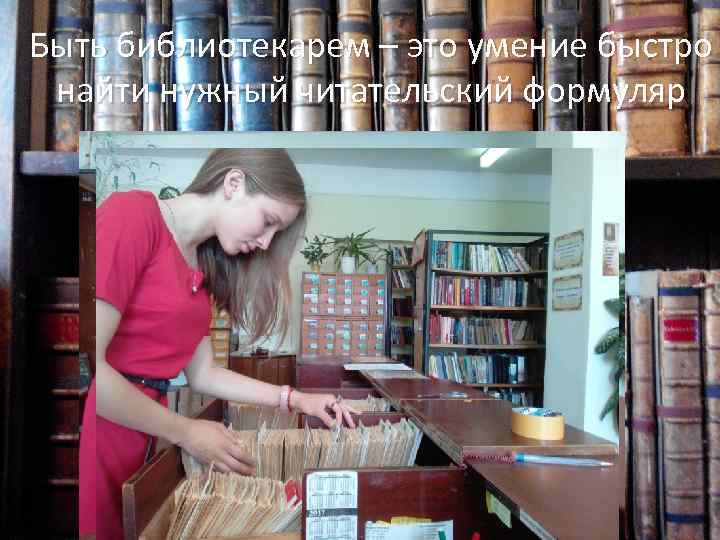 Быть библиотекарем – это умение быстро найти нужный читательский формуляр 