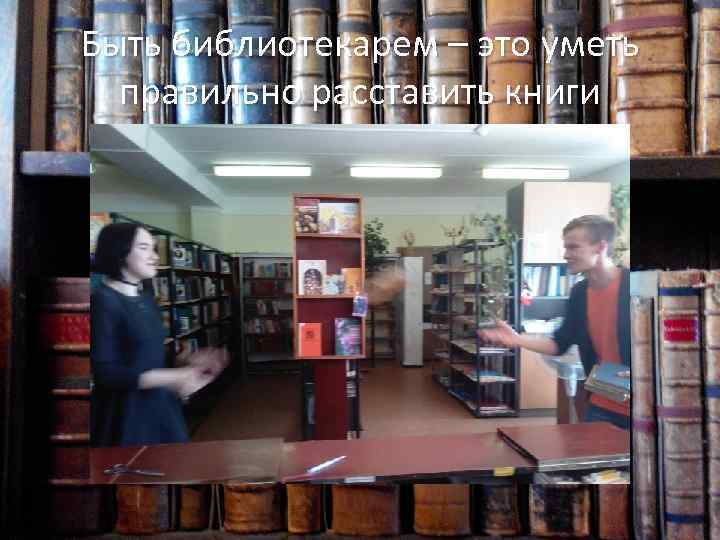 Быть библиотекарем – это уметь правильно расставить книги 