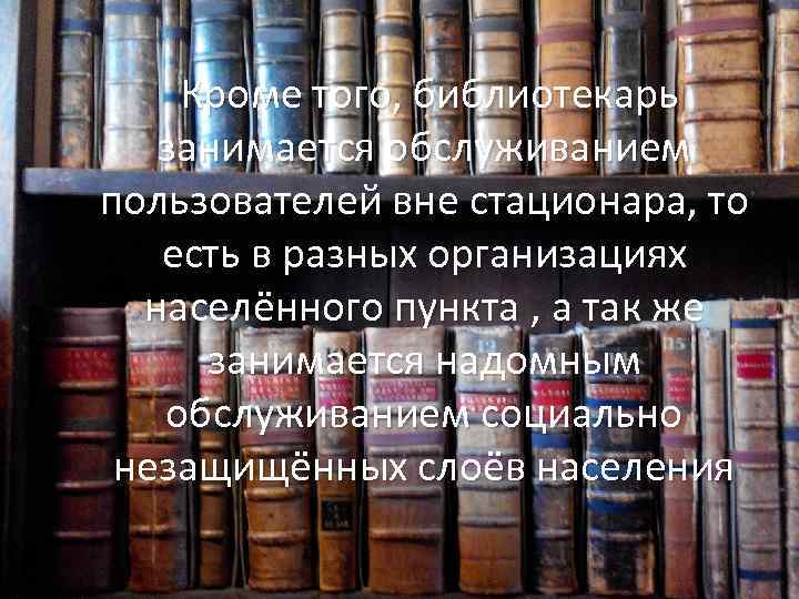 Кроме того, библиотекарь занимается обслуживанием пользователей вне стационара, то есть в разных организациях населённого