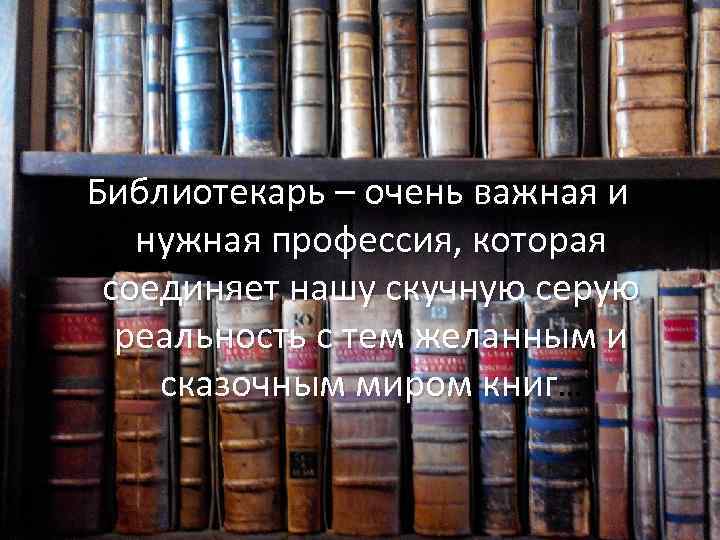 Библиотекарь – очень важная и нужная профессия, которая соединяет нашу скучную серую реальность с