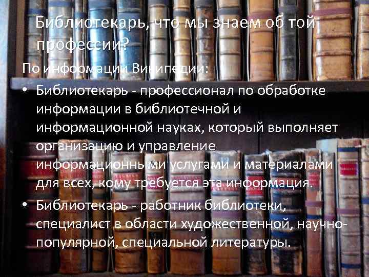 Библиотекарь, что мы знаем об той профессии? По информации Википедии: • Библиотекарь - профессионал