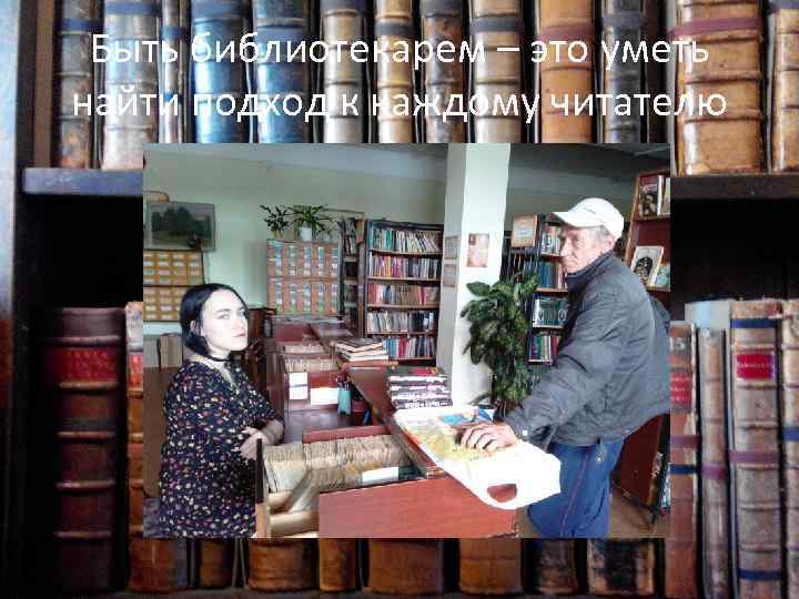 Быть библиотекарем – это уметь найти подход к каждому читателю 