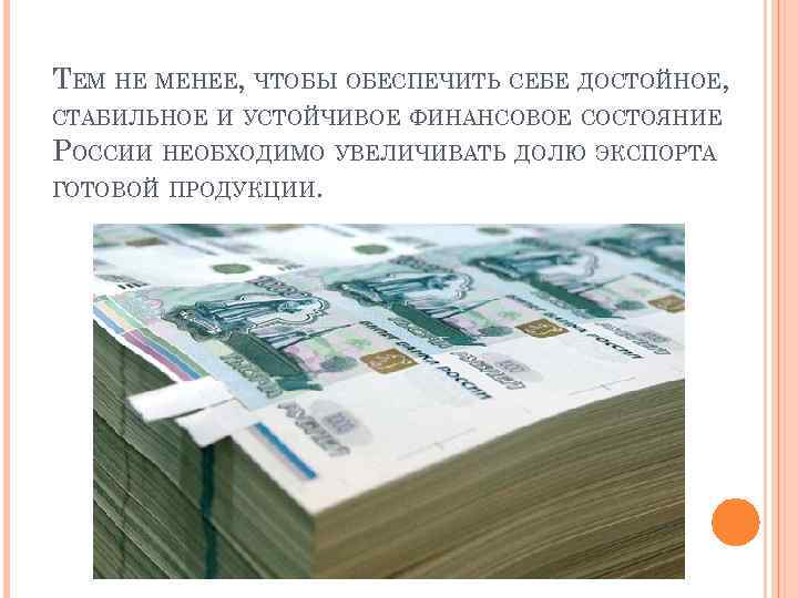 ТЕМ НЕ МЕНЕЕ, ЧТОБЫ ОБЕСПЕЧИТЬ СЕБЕ ДОСТОЙНОЕ, СТАБИЛЬНОЕ И УСТОЙЧИВОЕ ФИНАНСОВОЕ СОСТОЯНИЕ РОССИИ НЕОБХОДИМО