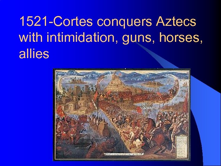 1521 -Cortes conquers Aztecs with intimidation, guns, horses, allies 