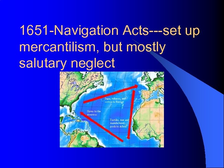 1651 -Navigation Acts---set up mercantilism, but mostly salutary neglect 