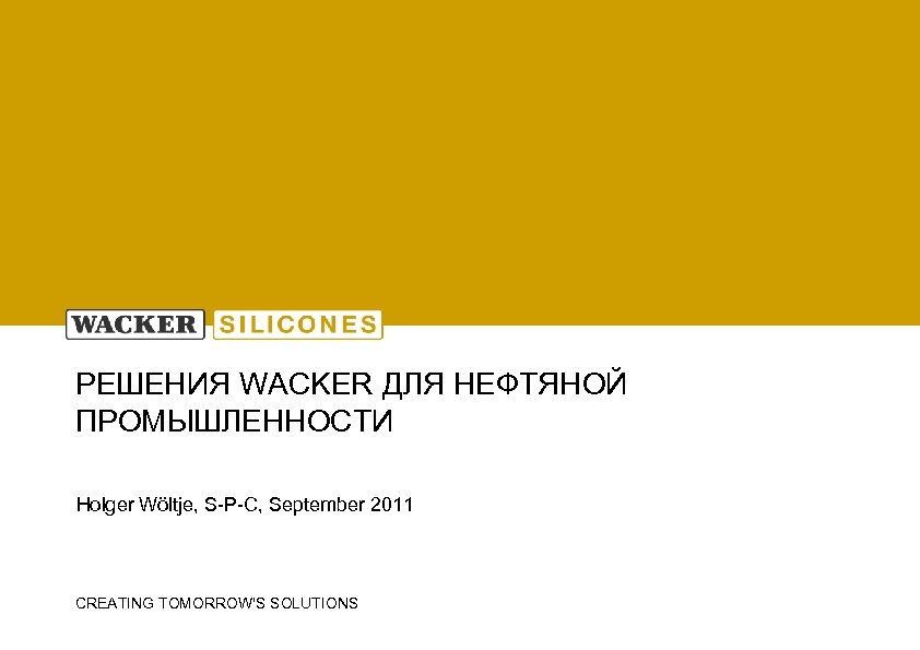 РЕШЕНИЯ WACKER ДЛЯ НЕФТЯНОЙ ПРОМЫШЛЕННОСТИ Holger Wöltje, S-P-C, September 2011 CREATING TOMORROW'S SOLUTIONS 