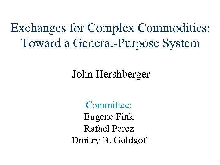 Exchanges for Complex Commodities: Toward a General-Purpose System John Hershberger Committee: Eugene Fink Rafael