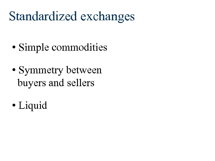 Standardized exchanges • Simple commodities • Symmetry between buyers and sellers • Liquid 