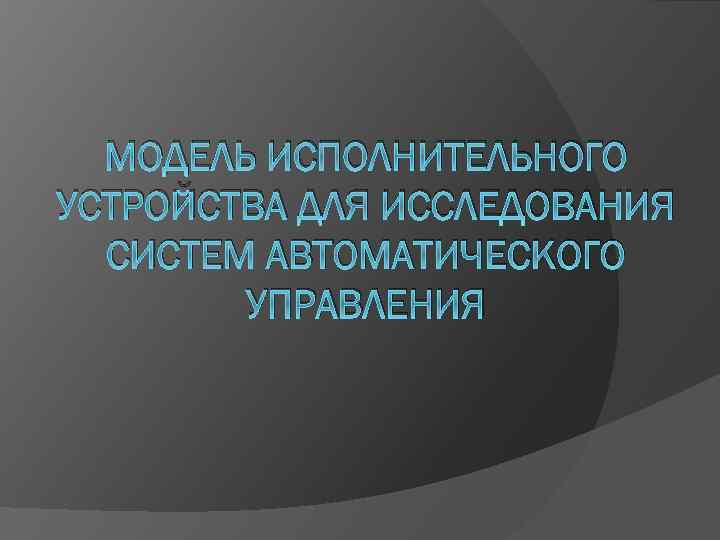 МОДЕЛЬ ИСПОЛНИТЕЛЬНОГО УСТРОЙСТВА ДЛЯ ИССЛЕДОВАНИЯ СИСТЕМ АВТОМАТИЧЕСКОГО УПРАВЛЕНИЯ 