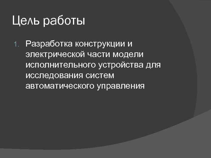 Цель работы 1. Разработка конструкции и электрической части модели исполнительного устройства для исследования систем