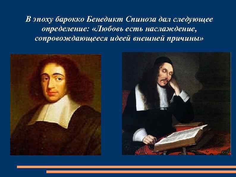 В эпоху барокко Бенедикт Спиноза дал следующее определение: «Любовь есть наслаждение, сопровождающееся идеей внешней