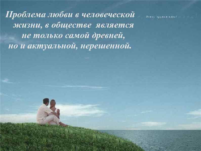 Проблема любви в человеческой жизни, в обществе является не только самой древней, но и