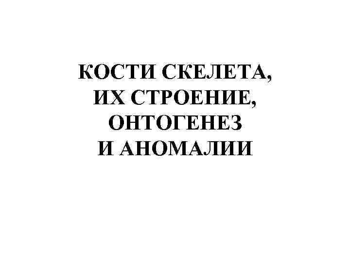 КОСТИ СКЕЛЕТА, ИХ СТРОЕНИЕ, ОНТОГЕНЕЗ И АНОМАЛИИ 