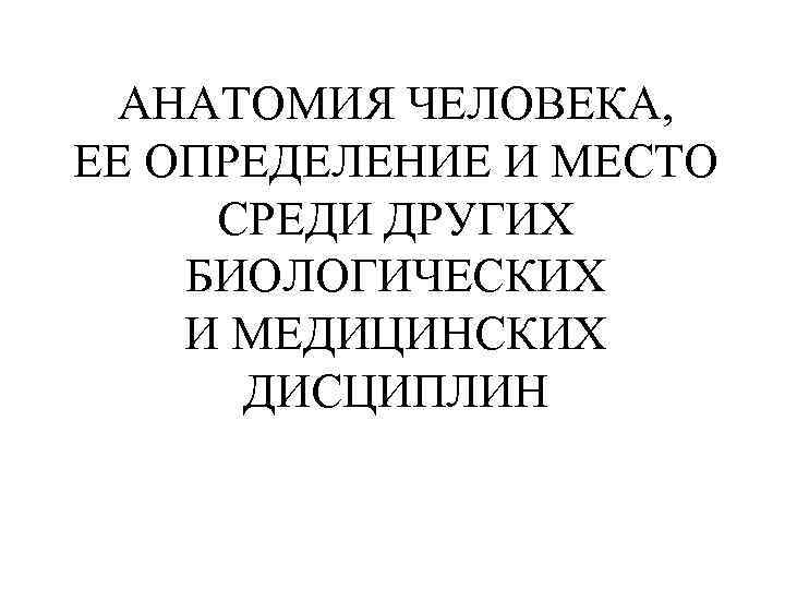 АНАТОМИЯ ЧЕЛОВЕКА, ЕЕ ОПРЕДЕЛЕНИЕ И МЕСТО СРЕДИ ДРУГИХ БИОЛОГИЧЕСКИХ И МЕДИЦИНСКИХ ДИСЦИПЛИН 