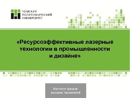  «Ресурсоэффективные лазерные технологии в промышленности и дизайне» Институт физики высоких технологий 