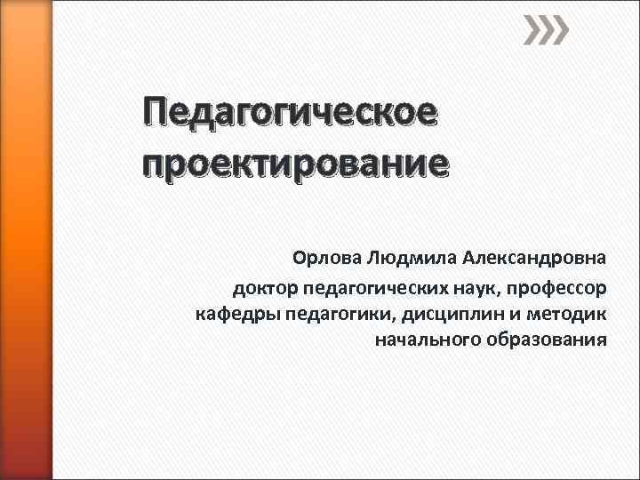 Педагогическое проектирование Орлова Людмила Александровна доктор педагогических наук, профессор кафедры педагогики, дисциплин и методик