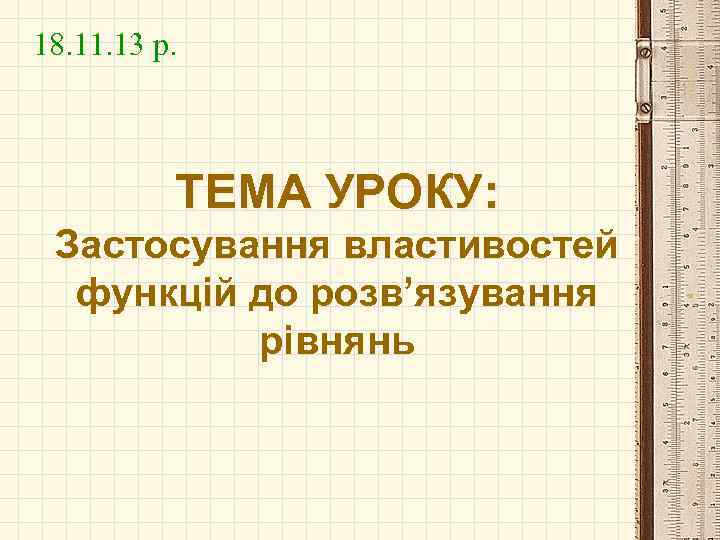 18. 11. 13 р. ТЕМА УРОКУ: Застосування властивостей функцій до розв’язування рівнянь 