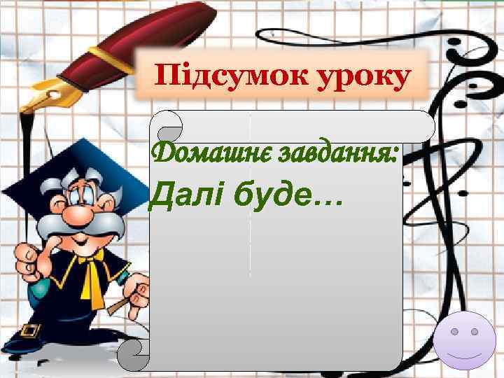 Підсумок уроку Домашнє завдання: Далі буде… 