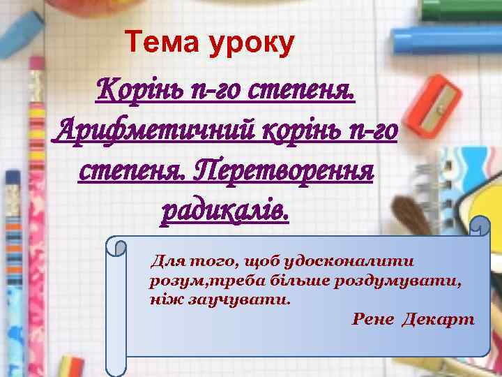 Тема уроку Корінь n-го степеня. Арифметичний корінь п-го степеня. Перетворення радикалів. Для того, щоб