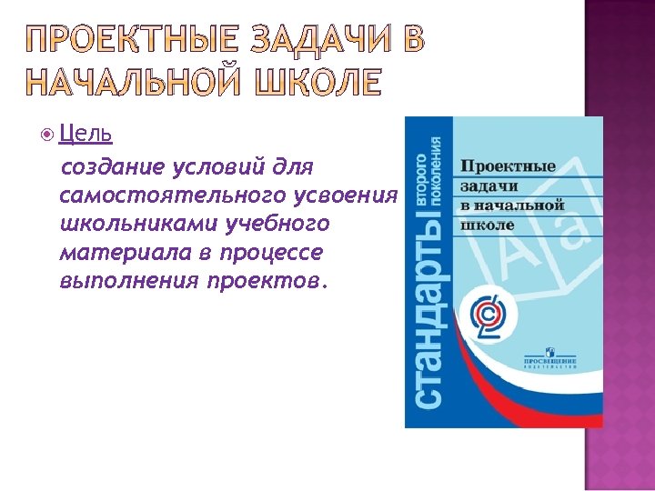 ПРОЕКТНЫЕ ЗАДАЧИ В НАЧАЛЬНОЙ ШКОЛЕ Цель создание условий для самостоятельного усвоения школьниками учебного материала