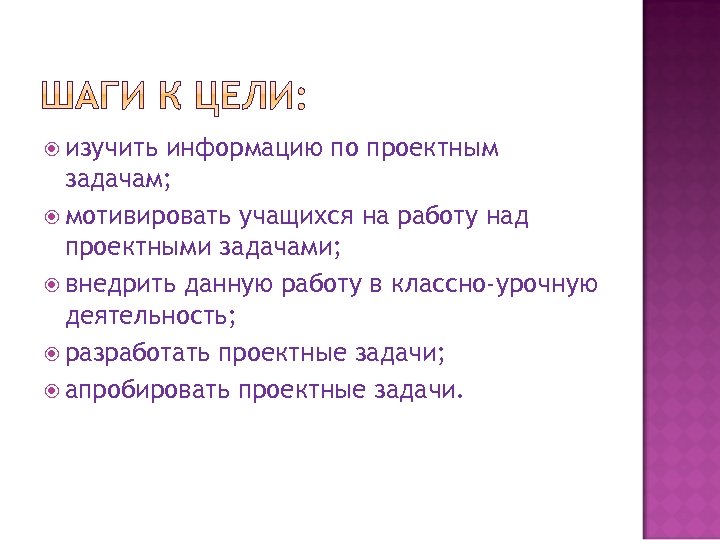  изучить информацию по проектным задачам; мотивировать учащихся на работу над проектными задачами; внедрить