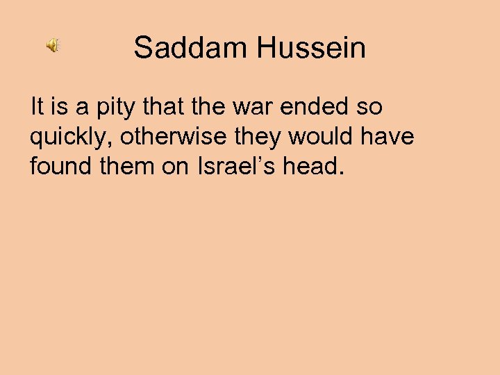Saddam Hussein It is a pity that the war ended so quickly, otherwise they