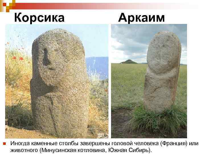 Корсика n Аркаим Иногда каменные столбы завершены головой человека (Франция) или животного (Минусинская котловина,