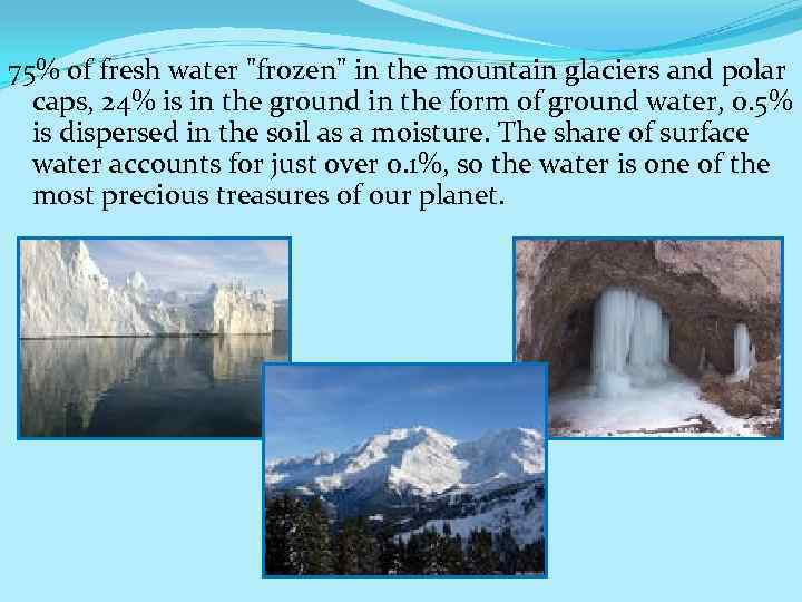 75% of fresh water "frozen" in the mountain glaciers and polar caps, 24% is